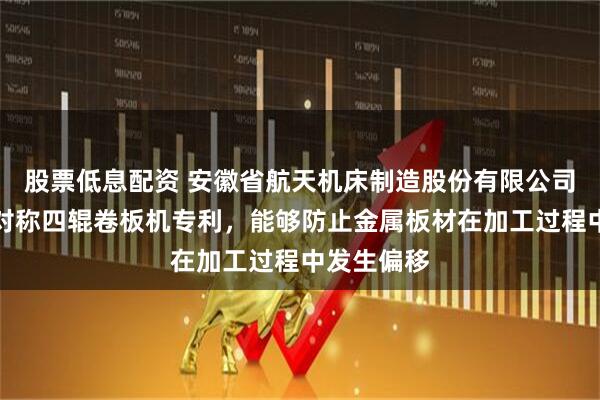 股票低息配资 安徽省航天机床制造股份有限公司取得联动对称四辊卷板机专利，能够防止金属板材在加工过程中发生偏移