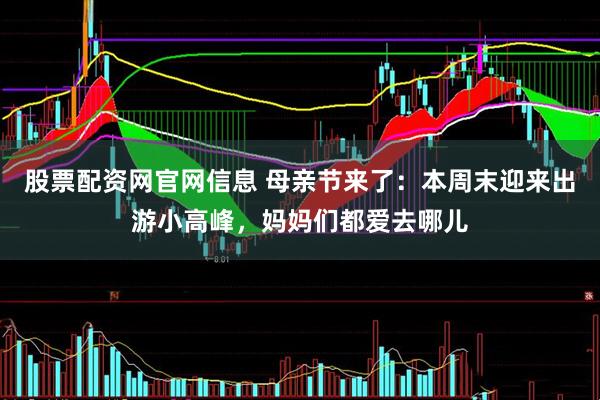 股票配资网官网信息 母亲节来了：本周末迎来出游小高峰，妈妈们都爱去哪儿
