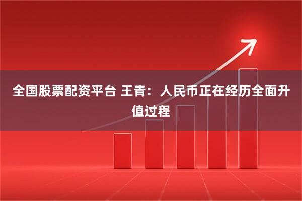 全国股票配资平台 王青：人民币正在经历全面升值过程