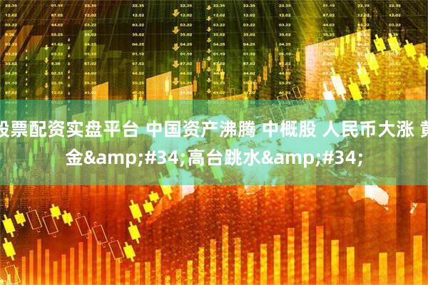 股票配资实盘平台 中国资产沸腾 中概股 人民币大涨 黄金&#34;高台跳水&#34;