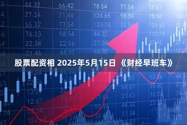 股票配资相 2025年5月15日 《财经早班车》
