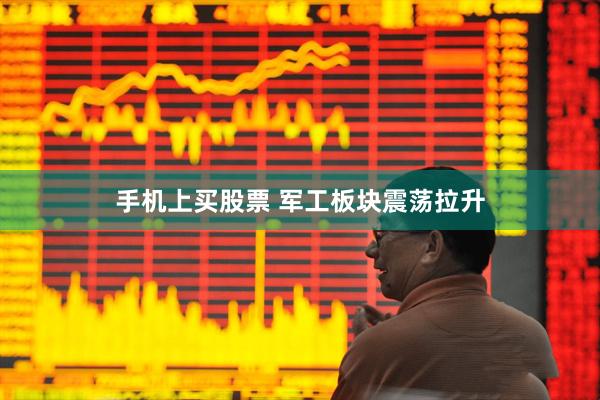 手机上买股票 军工板块震荡拉升