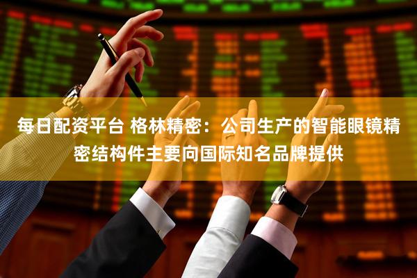 每日配资平台 格林精密：公司生产的智能眼镜精密结构件主要向国际知名品牌提供