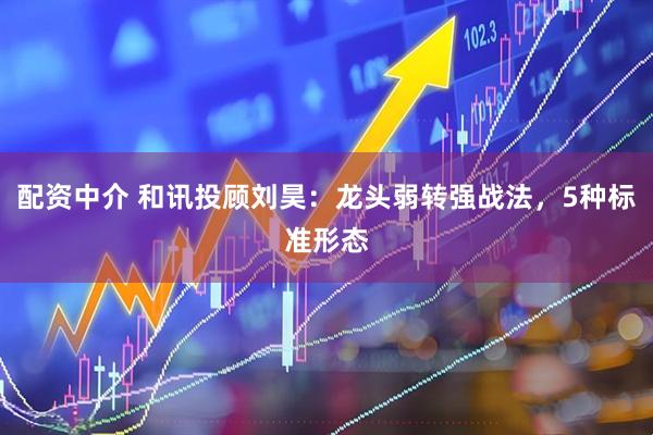 配资中介 和讯投顾刘昊：龙头弱转强战法，5种标准形态
