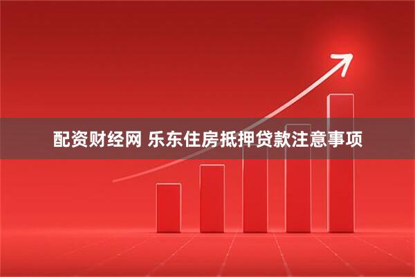 配资财经网 乐东住房抵押贷款注意事项