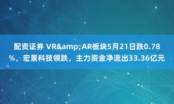 配资证券 VR&AR板块5月21日跌0.78%，宏景科技领跌，主力资金净流出33.36亿元