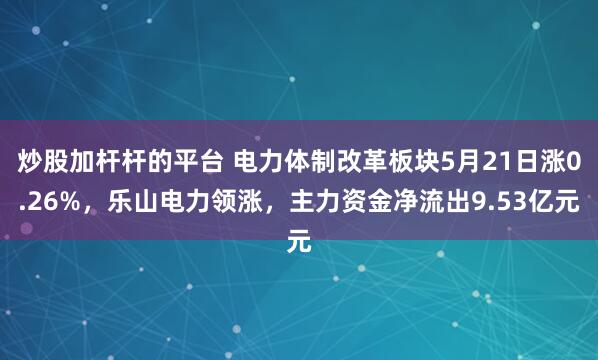 炒股加杆杆的平台 电力体制改革板块5月21日涨0.26%，乐山电力领涨，主力资金净流出9.53亿元