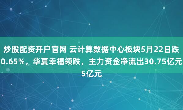 炒股配资开户官网 云计算数据中心板块5月22日跌0.65%，华夏幸福领跌，主力资金净流出30.75亿元