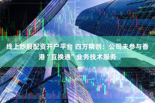 线上炒股配资开户平台 四方精创：公司未参与香港“互换通”业务技术服务