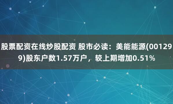 股票配资在线炒股配资 股市必读：美能能源(001299)股东户数1.57万户，较上期增加0.51%