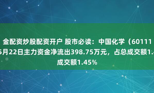 金配资炒股配资开户 股市必读：中国化学（601117）5月22日主力资金净流出398.75万元，占总成交额1.45%