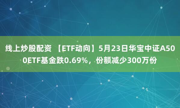 线上炒股配资 【ETF动向】5月23日华宝中证A500ETF基金跌0.69%，份额减少300万份