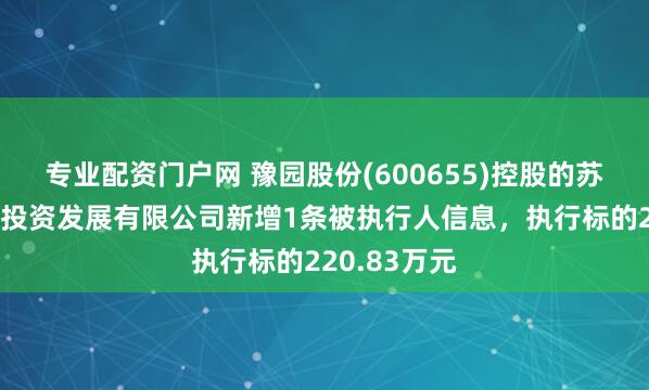 专业配资门户网 豫园股份(600655)控股的苏州星和健康投资发展有限公司新增1条被执行人信息，执行标的220.83万元