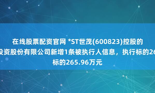 在线股票配资官网 *ST世茂(600823)控股的南昌水城投资股份有限公司新增1条被执行人信息，执行标的265.96万元