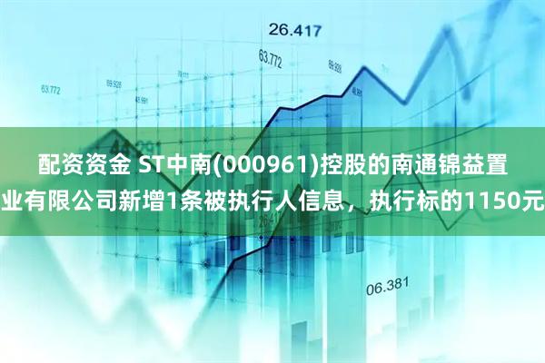 配资资金 ST中南(000961)控股的南通锦益置业有限公司新增1条被执行人信息，执行标的1150元