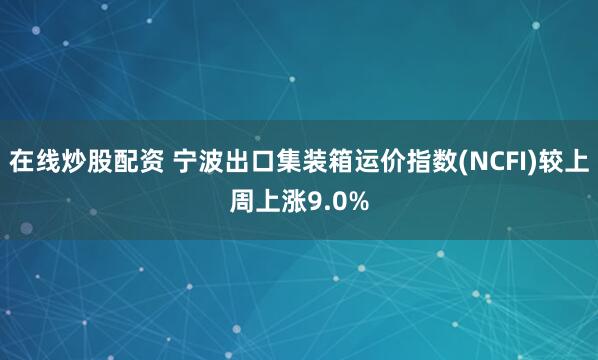在线炒股配资 宁波出口集装箱运价指数(NCFI)较上周上涨9.0%
