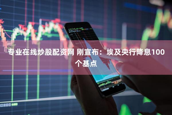 专业在线炒股配资网 刚宣布：埃及央行降息100个基点