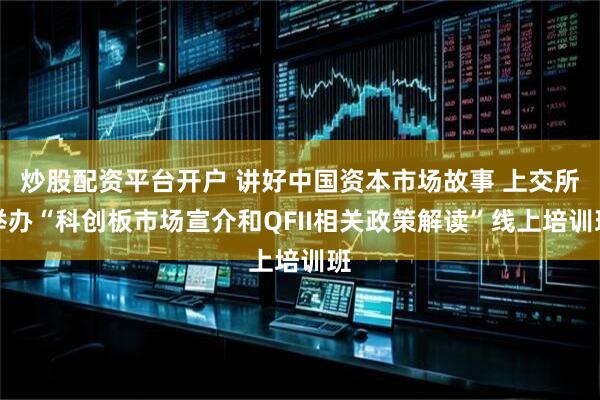 炒股配资平台开户 讲好中国资本市场故事 上交所举办“科创板市场宣介和QFII相关政策解读”线上培训班
