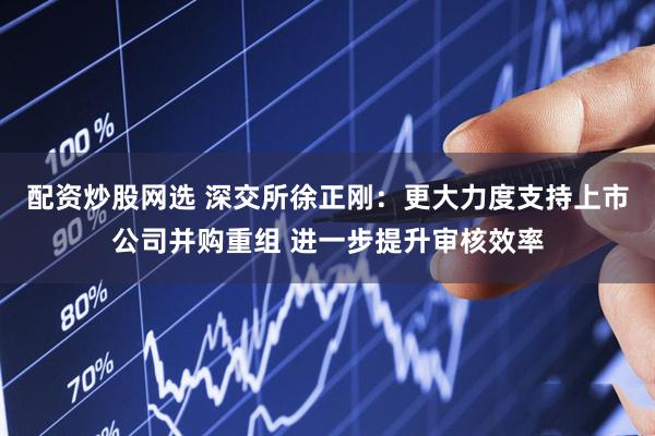 配资炒股网选 深交所徐正刚：更大力度支持上市公司并购重组 进一步提升审核效率