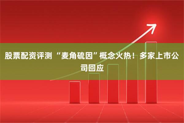 股票配资评测 “麦角硫因”概念火热！多家上市公司回应