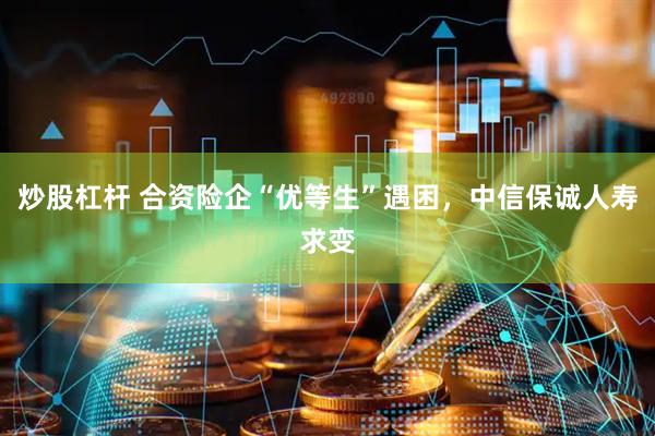炒股杠杆 合资险企“优等生”遇困，中信保诚人寿求变
