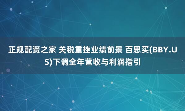 正规配资之家 关税重挫业绩前景 百思买(BBY.US)下调全年营收与利润指引
