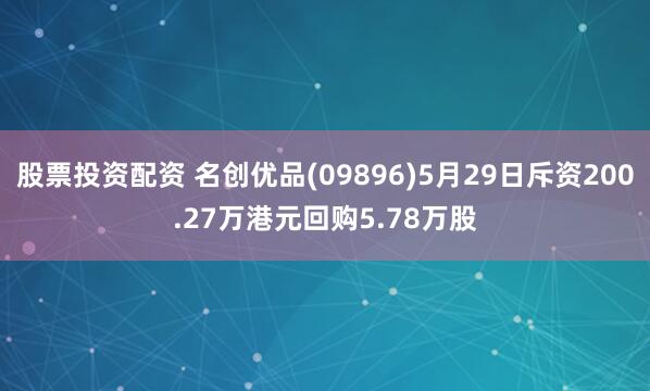 股票投资配资 名创优品(09896)5月29日斥资200.27万港元回购5.78万股