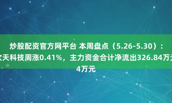 炒股配资官方网平台 本周盘点（5.26-5.30）：欣天科技周涨0.41%，主力资金合计净流出326.84万元