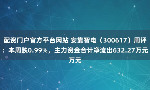 配资门户官方平台网站 安靠智电（300617）周评：本周跌0.99%，主力资金合计净流出632.27万元