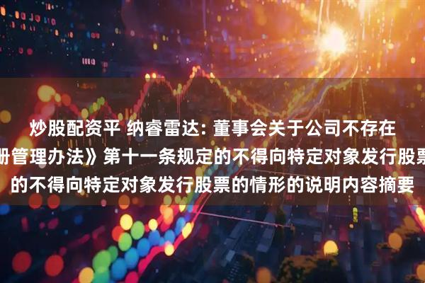炒股配资平 纳睿雷达: 董事会关于公司不存在《上市公司证券发行注册管理办法》第十一条规定的不得向特定对象发行股票的情形的说明内容摘要