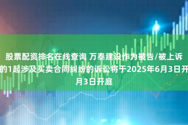 股票配资排名在线查询 万泰建设作为被告/被上诉人的1起涉及买卖合同纠纷的诉讼将于2025年6月3日开庭