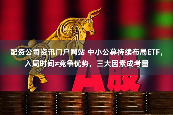 配资公司资讯门户网站 中小公募持续布局ETF，入局时间≠竞争优势，三大因素成考量