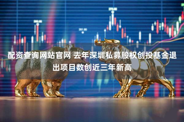 配资查询网站官网 去年深圳私募股权创投基金退出项目数创近三年新高