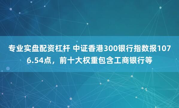专业实盘配资杠杆 中证香港300银行指数报1076.54点，前十大权重包含工商银行等