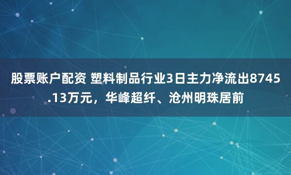 股票账户配资 塑料制品行业3日主力净流出8745.13万元，华峰超纤、沧州明珠居前