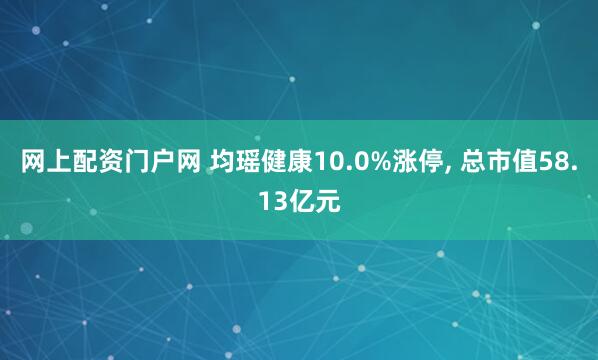 网上配资门户网 均瑶健康10.0%涨停, 总市值58.13亿元