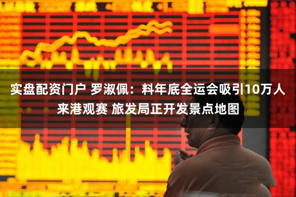 实盘配资门户 罗淑佩：料年底全运会吸引10万人来港观赛 旅发局正开发景点地图