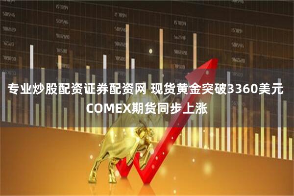 专业炒股配资证券配资网 现货黄金突破3360美元 COMEX期货同步上涨