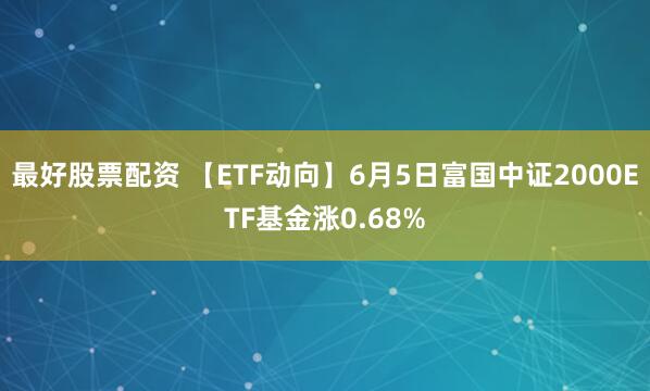最好股票配资 【ETF动向】6月5日富国中证2000ETF基金涨0.68%