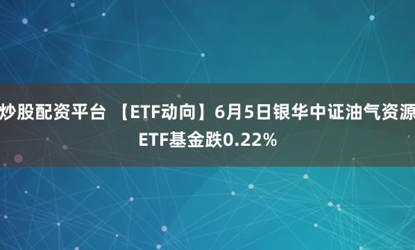 炒股配资平台 【ETF动向】6月5日银华中证油气资源ETF基金跌0.22%