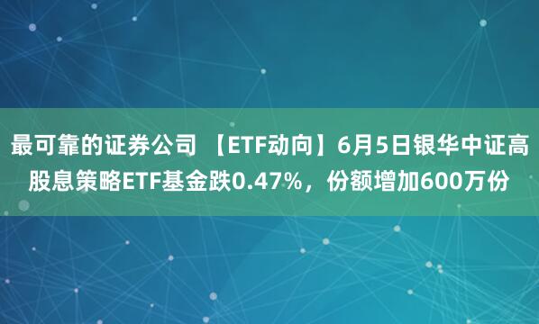 最可靠的证券公司 【ETF动向】6月5日银华中证高股息策略ETF基金跌0.47%，份额增加600万份