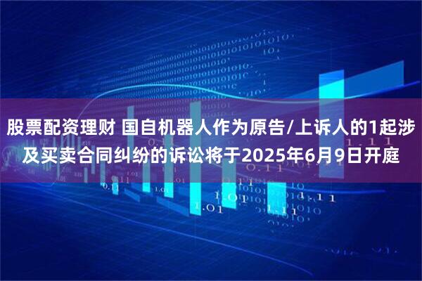股票配资理财 国自机器人作为原告/上诉人的1起涉及买卖合同纠纷的诉讼将于2025年6月9日开庭
