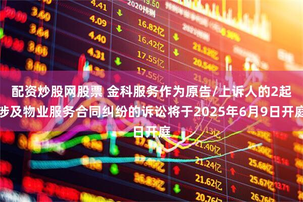 配资炒股网股票 金科服务作为原告/上诉人的2起涉及物业服务合同纠纷的诉讼将于2025年6月9日开庭