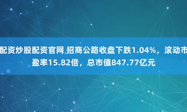 配资炒股配资官网 招商公路收盘下跌1.04%，滚动市盈率15.82倍，总市值847.77亿元