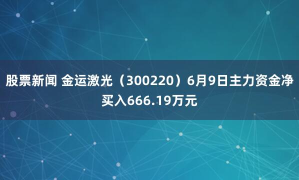 股票新闻 金运激光（300220）6月9日主力资金净买入666.19万元