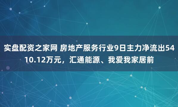 实盘配资之家网 房地产服务行业9日主力净流出5410.12万元，汇通能源、我爱我家居前