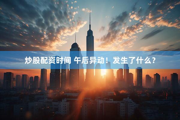 炒股配资时间 午后异动！发生了什么？