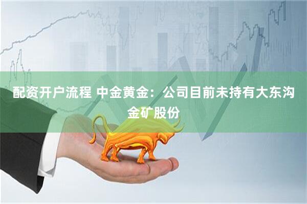 配资开户流程 中金黄金：公司目前未持有大东沟金矿股份