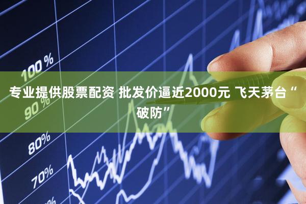 专业提供股票配资 批发价逼近2000元 飞天茅台“破防”