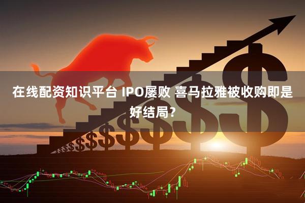 在线配资知识平台 IPO屡败 喜马拉雅被收购即是好结局？